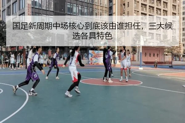 国足新周期中场核心到底该由谁担任，三大候选各具特色