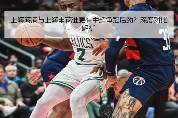 上海海港与上海申花谁更有中超争冠后劲？深度对比解析